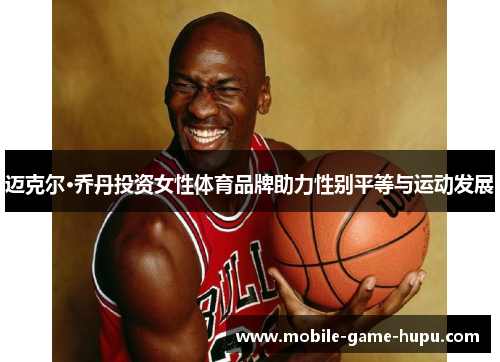 迈克尔·乔丹投资女性体育品牌助力性别平等与运动发展