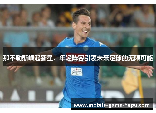 那不勒斯崛起新星：年轻阵容引领未来足球的无限可能