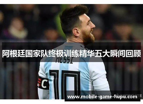 阿根廷国家队终极训练精华五大瞬间回顾