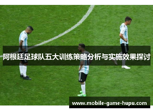 阿根廷足球队五大训练策略分析与实施效果探讨