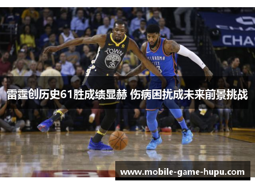 雷霆创历史61胜成绩显赫 伤病困扰成未来前景挑战