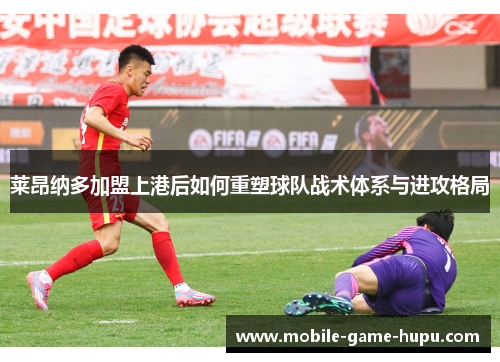 莱昂纳多加盟上港后如何重塑球队战术体系与进攻格局