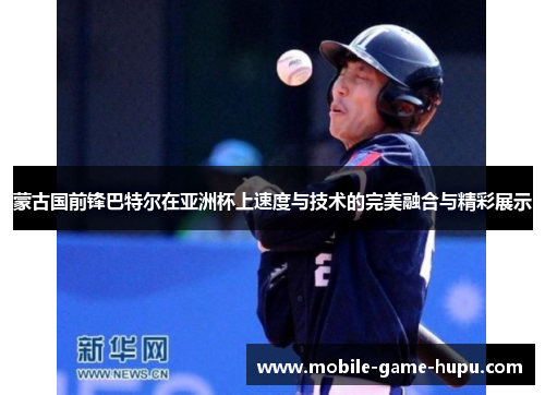 蒙古国前锋巴特尔在亚洲杯上速度与技术的完美融合与精彩展示