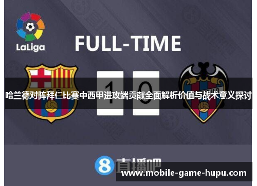 哈兰德对阵拜仁比赛中西甲进攻端贡献全面解析价值与战术意义探讨