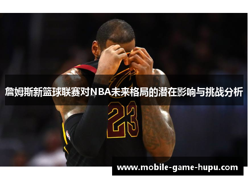詹姆斯新篮球联赛对NBA未来格局的潜在影响与挑战分析