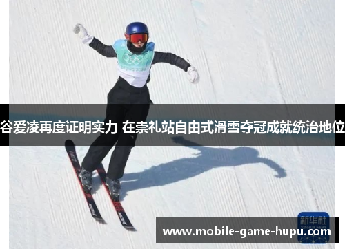 谷爱凌再度证明实力 在崇礼站自由式滑雪夺冠成就统治地位