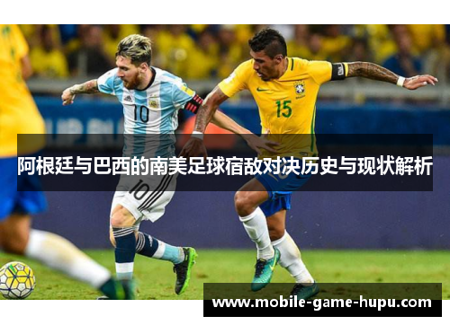 阿根廷与巴西的南美足球宿敌对决历史与现状解析