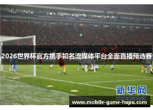 2026世界杯官方携手知名流媒体平台全面直播预选赛