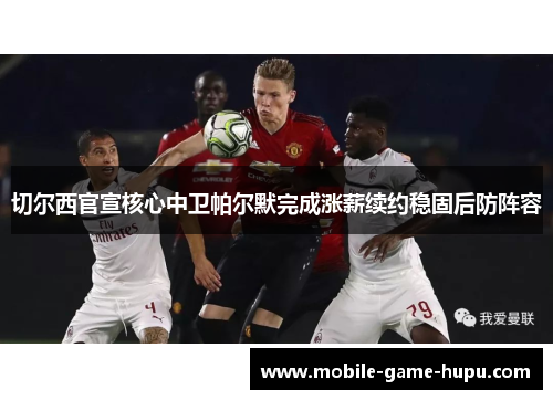 切尔西官宣核心中卫帕尔默完成涨薪续约稳固后防阵容