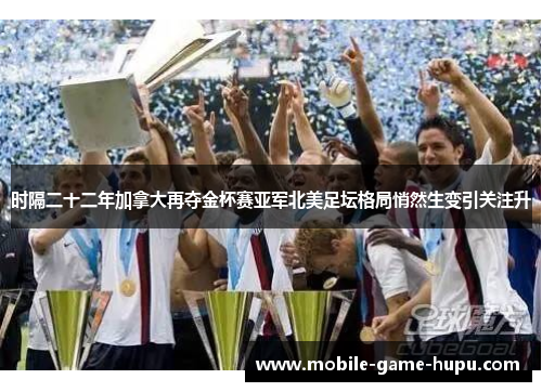 时隔二十二年加拿大再夺金杯赛亚军北美足坛格局悄然生变引关注升