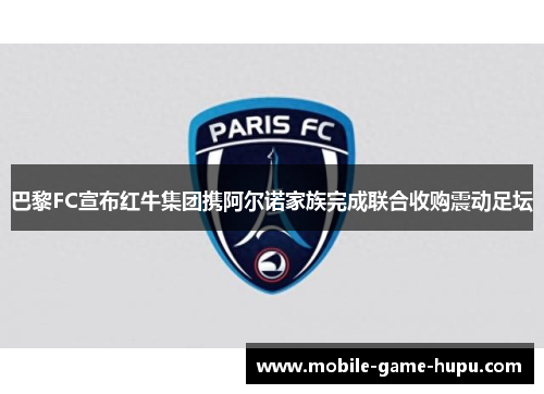 巴黎FC宣布红牛集团携阿尔诺家族完成联合收购震动足坛
